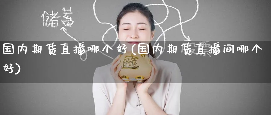 国内期货直播哪个好(国内期货直播间哪个好)