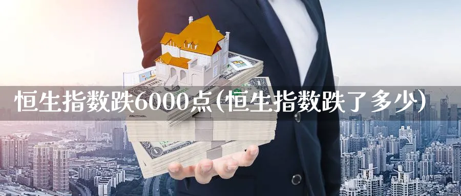 恒生指数跌6000点(恒生指数跌了多少)_https://www.hougads.com_恒指期货_第1张