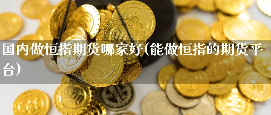 国内做恒指期货哪家好(能做恒指的期货平台)_https://www.hougads.com_恒指期货_第1张
