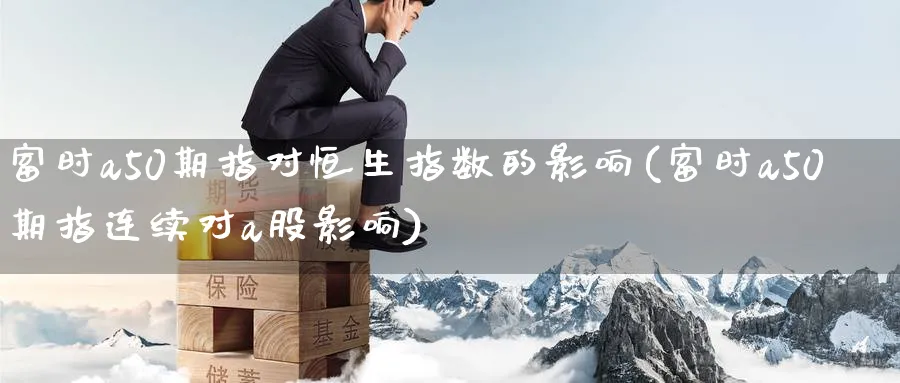 富时a50期指对恒生指数的影响(富时a50期指连续对a股影响)_https://www.hougads.com_恒指期货_第1张