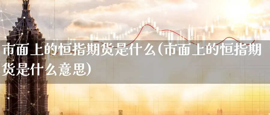 市面上的恒指期货是什么(市面上的恒指期货是什么意思)_https://www.hougads.com_恒指直播室_第1张