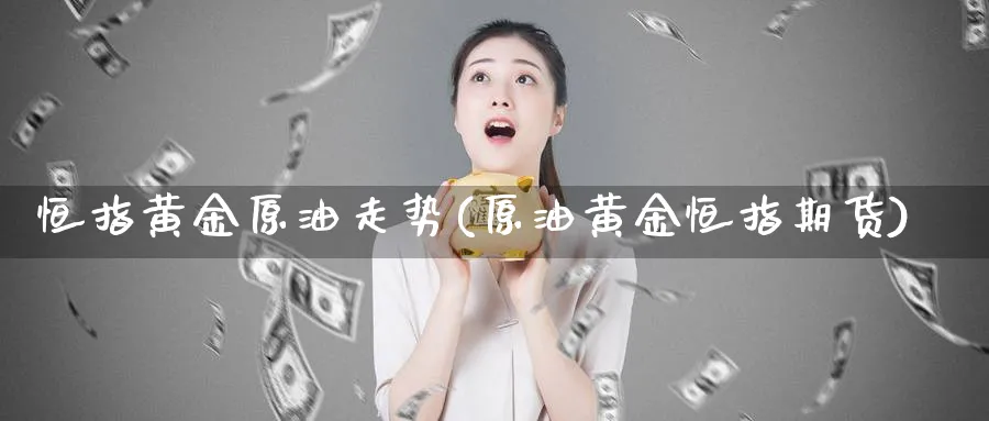 恒指黄金原油走势(原油黄金恒指期货)_https://www.hougads.com_恒指直播室_第1张