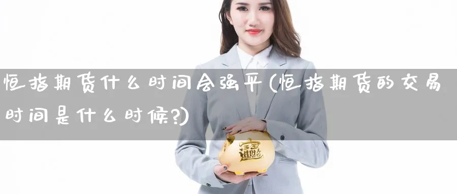 恒指期货什么时间会强平(恒指期货的交易时间是什么时候?)_https://www.hougads.com_恒指学院_第1张