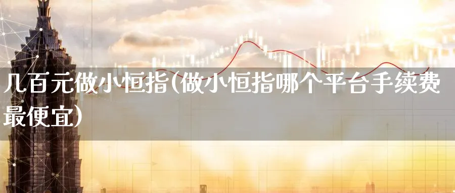 几百元做小恒指(做小恒指哪个平台手续费最便宜)_https://www.hougads.com_恒指直播室_第1张