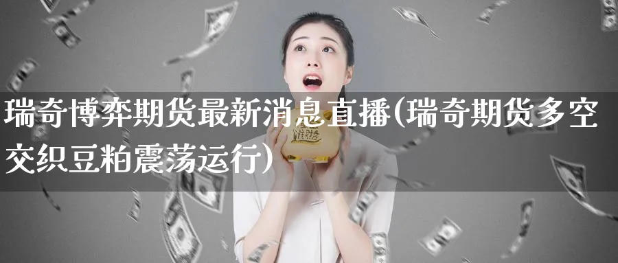 瑞奇博弈期货最新消息直播(瑞奇期货多空交织豆粕震荡运行)_https://www.hougads.com_恒指直播室_第1张