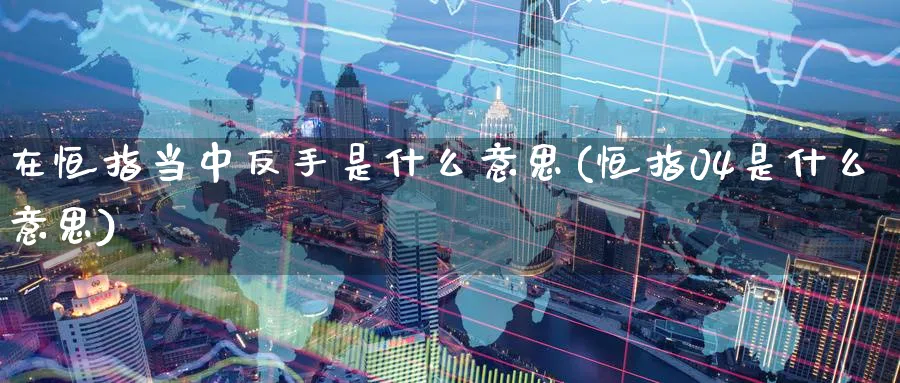 在恒指当中反手是什么意思(恒指04是什么意思)_https://www.hougads.com_恒指期货_第1张