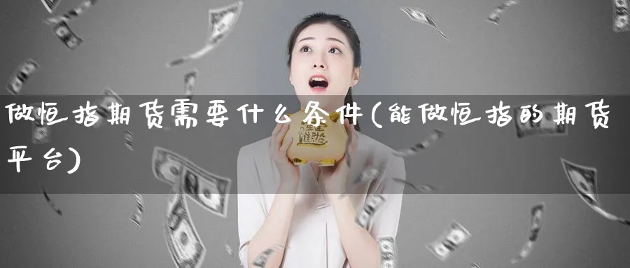 做恒指期货需要什么条件(能做恒指的期货平台)_https://www.hougads.com_恒指直播室_第1张