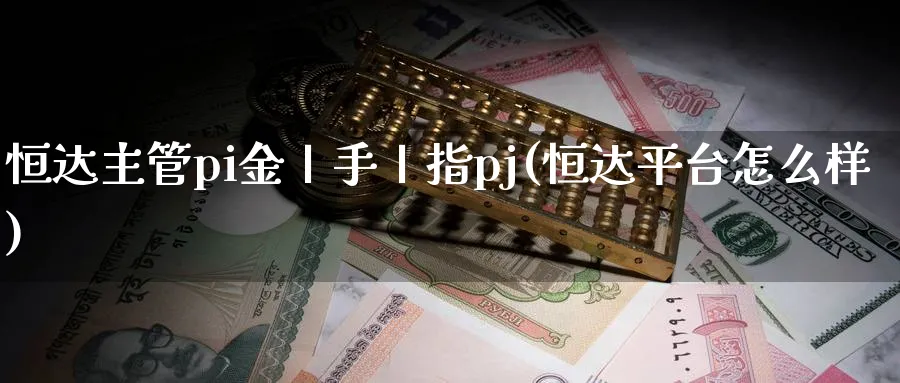 恒达主管pi金丨手丨指pj(恒达平台怎么样)_https://www.hougads.com_恒指期货_第1张
