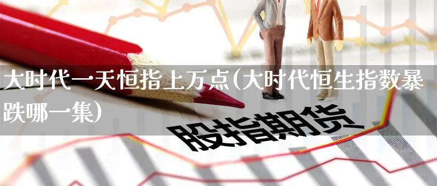 大时代一天恒指上万点(大时代恒生指数暴跌哪一集)_恒指期货_第1张_厚德恒指期货直播室 大时代一天恒指上万点(大时代恒生指数暴跌哪一集)_https://www.hougads.com_恒指期货_第1张