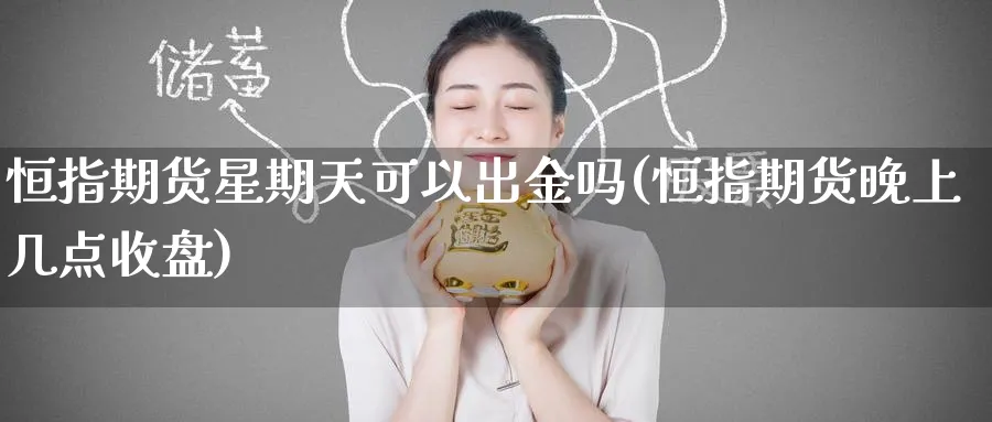 恒指期货星期天可以出金吗(恒指期货晚上几点收盘)_https://www.hougads.com_恒指期货_第1张