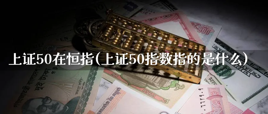 上证50在恒指(上证50指数指的是什么)_恒指直播室_第1张_厚德恒指期货直播室 上证50在恒指(上证50指数指的是什么)_https://www.hougads.com_恒指直播室_第1张