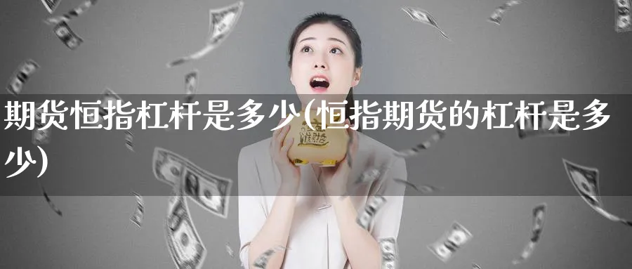 期货恒指杠杆是多少(恒指期货的杠杆是多少)_https://www.hougads.com_恒指直播室_第1张