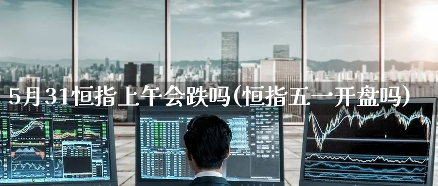 5月31恒指上午会跌吗(恒指五一开盘吗)_https://www.hougads.com_恒指学院_第1张