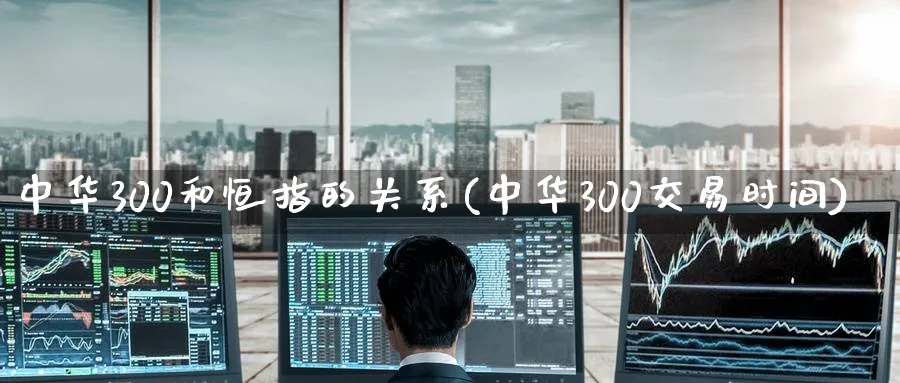 中华300和恒指的关系(中华300交易时间)_https://www.hougads.com_恒指学院_第1张
