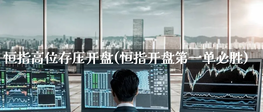 恒指高位存压开盘(恒指开盘第一单必胜)_https://www.hougads.com_恒指直播室_第1张