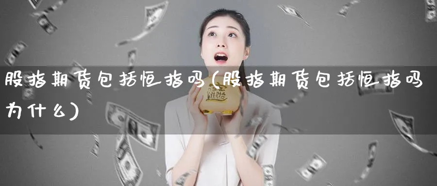 股指期货包括恒指吗(股指期货包括恒指吗为什么)_https://www.hougads.com_恒指期货_第1张