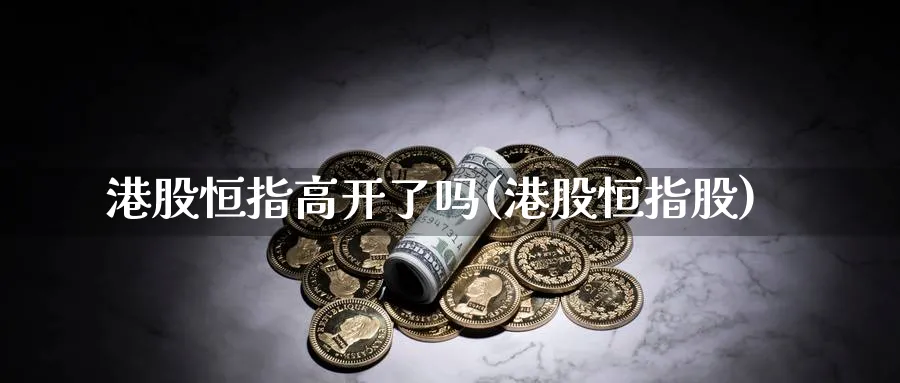 港股恒指高开了吗(港股恒指股)_https://www.hougads.com_恒指期货_第1张