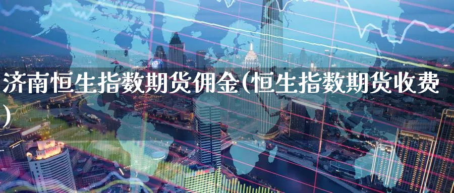 济南恒生指数期货佣金(恒生指数期货收费)_https://www.hougads.com_恒指期货_第1张