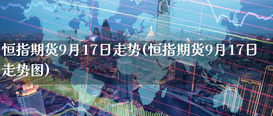 恒指期货9月17日走势(恒指期货9月17日走势图)_https://www.hougads.com_恒指直播室_第1张