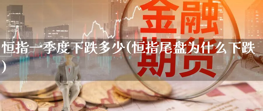 恒指一季度下跌多少(恒指尾盘为什么下跌)_https://www.hougads.com_恒指期货_第1张