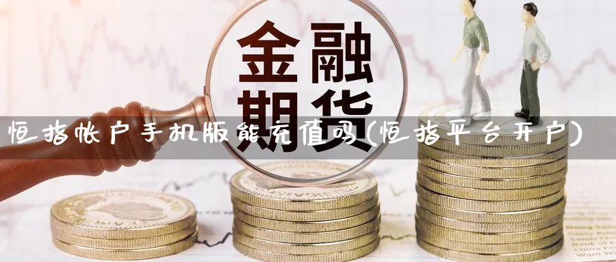 恒指帐户手机版能充值吗(恒指平台开户)_https://www.hougads.com_恒指学院_第1张