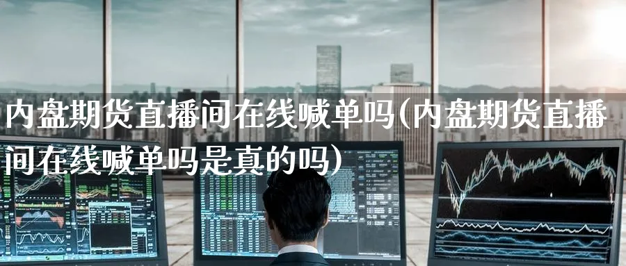 内盘期货直播间在线喊单吗(内盘期货直播间在线喊单吗是真的吗)_恒指学院_第1张_厚德恒指期货直播室 内盘期货直播间在线喊单吗(内盘期货直播间在线喊单吗是真的吗)_https://www.hougads.com_恒指学院_第1张