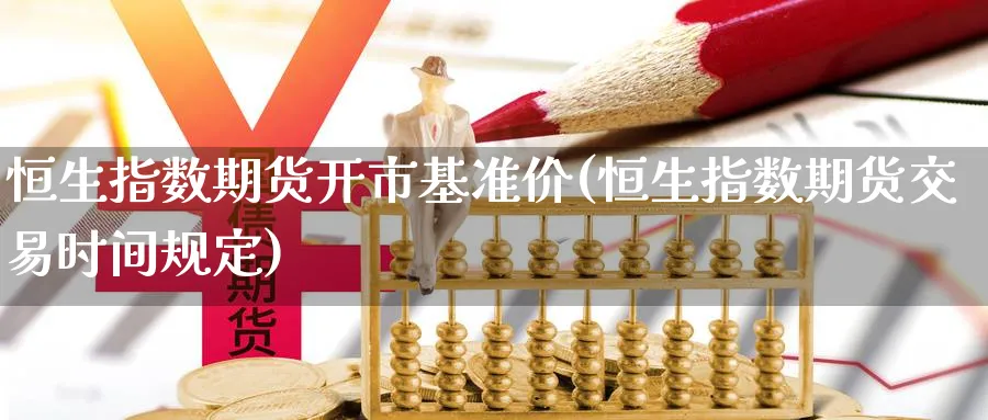 恒生指数期货开市基准价(恒生指数期货交易时间规定)_https://www.hougads.com_恒指学院_第1张