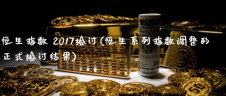 恒生指数 2017检讨(恒生系列指数调整的正式检讨结果)_https://www.hougads.com_恒指直播室_第1张