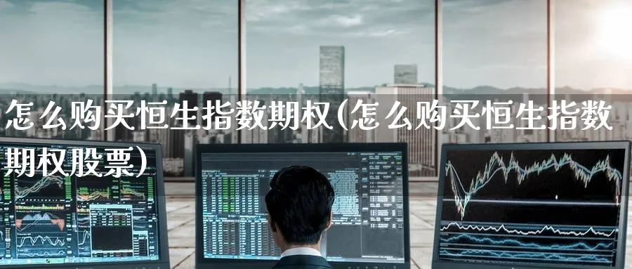 怎么购买恒生指数期权(怎么购买恒生指数期权股票)_恒指学院_第1张_厚德恒指期货直播室 怎么购买恒生指数期权(怎么购买恒生指数期权股票)_https://www.hougads.com_恒指学院_第1张