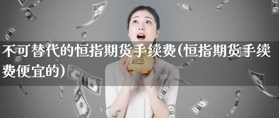 不可替代的恒指期货手续费(恒指期货手续费便宜的)_https://www.hougads.com_恒指直播室_第1张