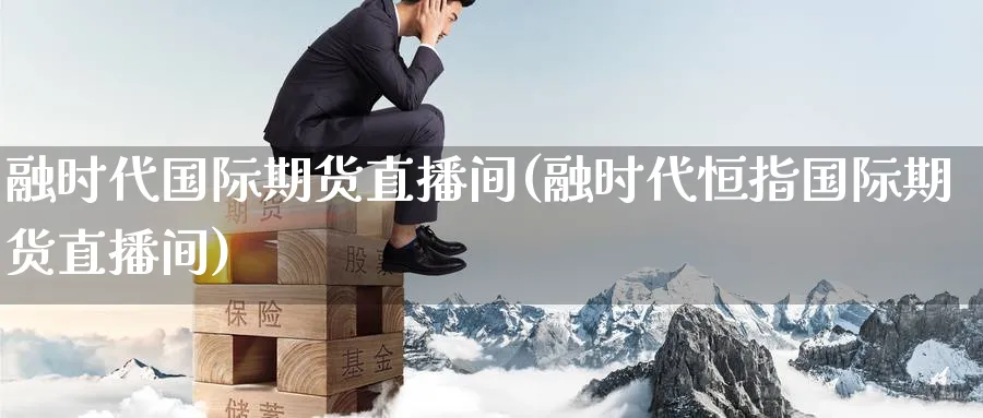 融时代国际期货直播间(融时代恒指国际期货直播间)