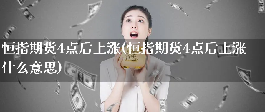 恒指期货4点后上涨(恒指期货4点后上涨什么意思)_https://www.hougads.com_恒指直播室_第1张