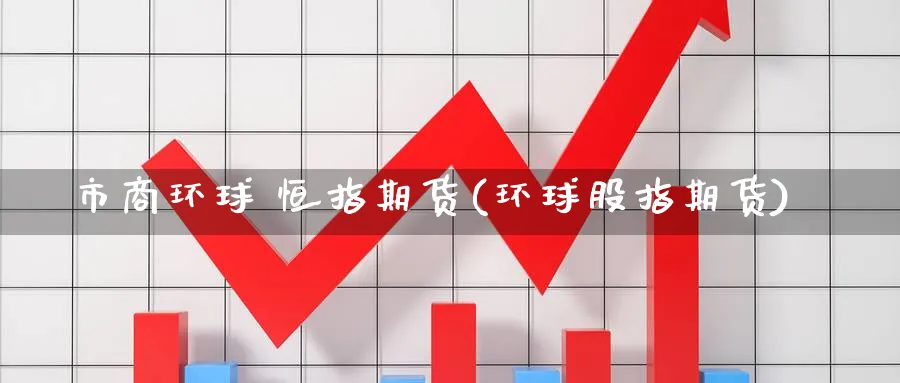 市商环球 恒指期货(环球股指期货)_https://www.hougads.com_恒指期货_第1张