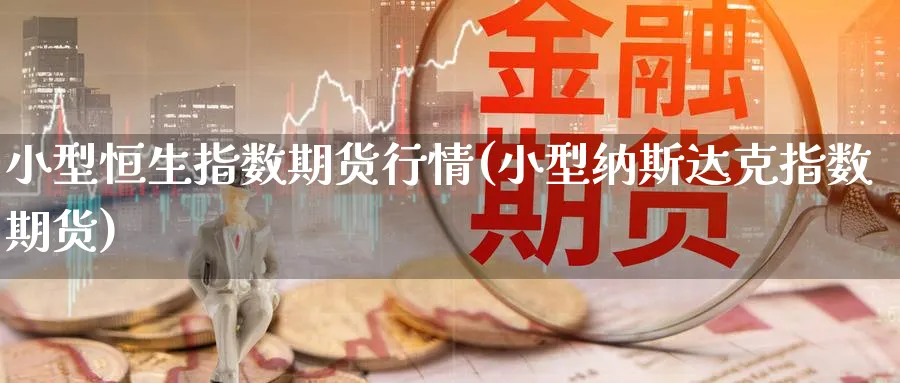 小型恒生指数期货行情(小型纳斯达克指数期货)_https://www.hougads.com_恒指直播室_第1张