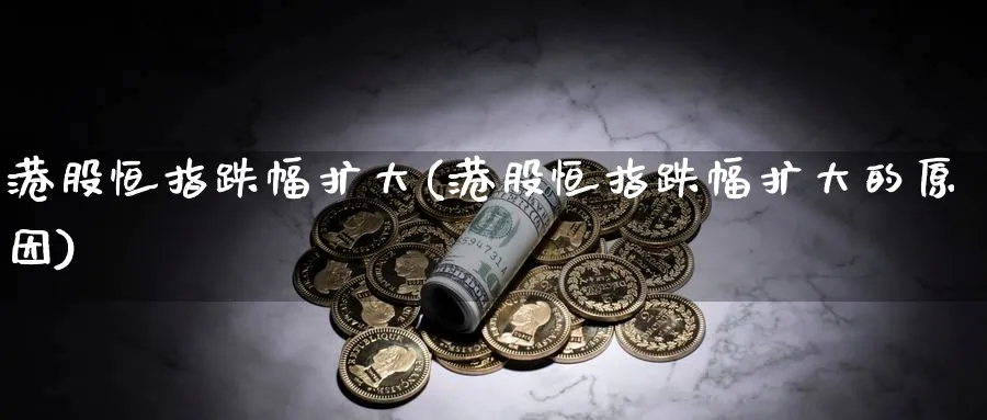 港股恒指跌幅扩大(港股恒指跌幅扩大的原因)_https://www.hougads.com_恒指学院_第1张