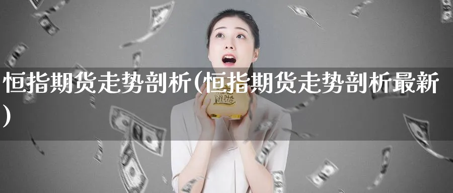 恒指期货走势剖析(恒指期货走势剖析最新)_https://www.hougads.com_恒指直播室_第1张