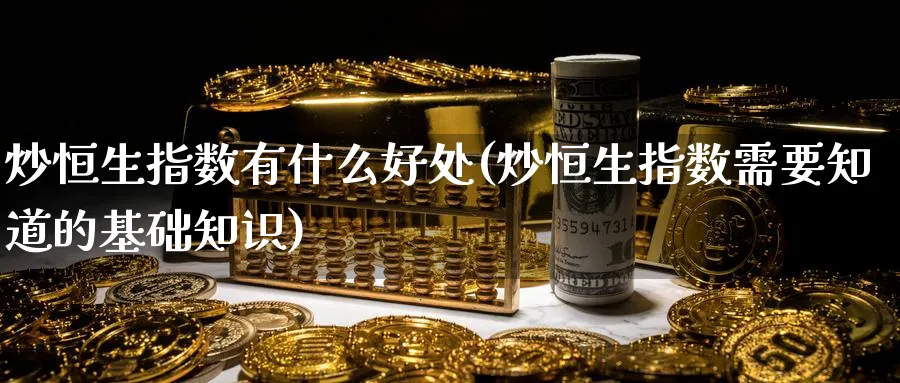 炒恒生指数有什么好处(炒恒生指数需要知道的基础知识)_https://www.hougads.com_恒指期货_第1张