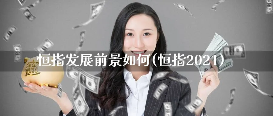 恒指发展前景如何(恒指2021)_https://www.hougads.com_恒指学院_第1张