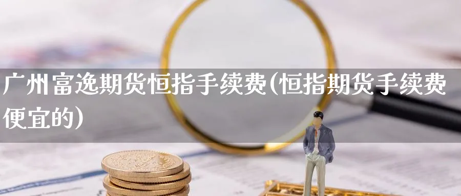 广州富逸期货恒指手续费(恒指期货手续费便宜的)_https://www.hougads.com_恒指学院_第1张