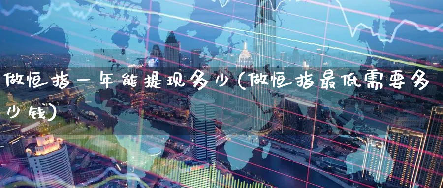 做恒指一年能提现多少(做恒指最低需要多少钱)_https://www.hougads.com_恒指直播室_第1张