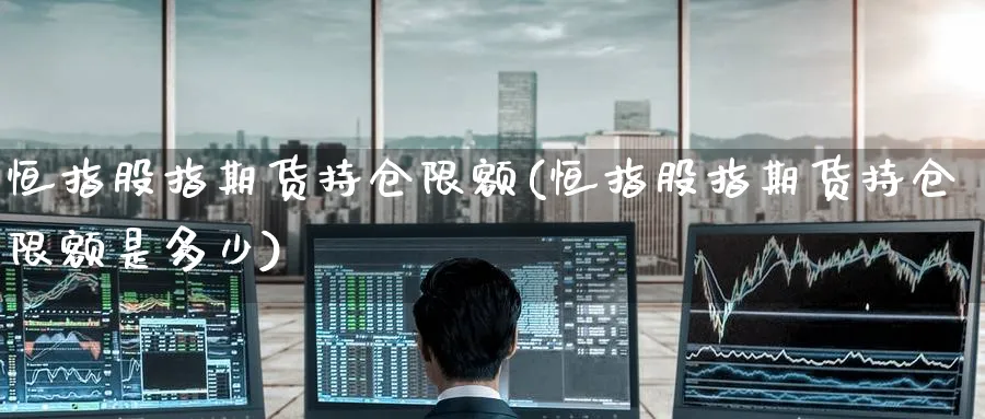 恒指股指期货持仓限额(恒指股指期货持仓限额是多少)_https://www.hougads.com_恒指期货_第1张