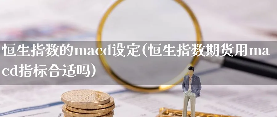 恒生指数的macd设定(恒生指数期货用macd指标合适吗)_https://www.hougads.com_恒指期货_第1张