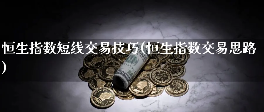 恒生指数短线交易技巧(恒生指数交易思路)_https://www.hougads.com_恒指直播室_第1张