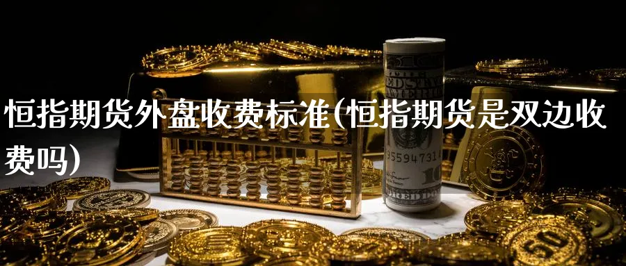 恒指期货外盘收费标准(恒指期货是双边收费吗)_https://www.hougads.com_恒指直播室_第1张