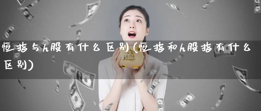 恒指与h股有什么区别(恒指和h股指有什么区别)_https://www.hougads.com_恒指学院_第1张