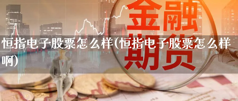 恒指电子股票怎么样(恒指电子股票怎么样啊)_https://www.hougads.com_恒指直播室_第1张