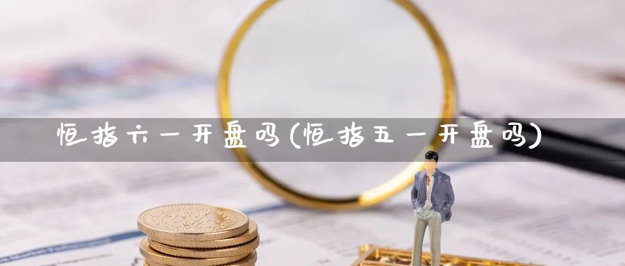 恒指六一开盘吗(恒指五一开盘吗)_https://www.hougads.com_恒指学院_第1张