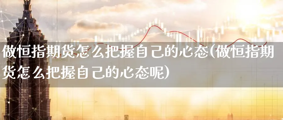 做恒指期货怎么把握自己的心态(做恒指期货怎么把握自己的心态呢)_恒指直播室_第1张_厚德恒指期货直播室 做恒指期货怎么把握自己的心态(做恒指期货怎么把握自己的心态呢)_https://www.hougads.com_恒指直播室_第1张