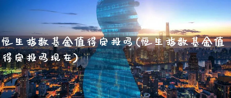 恒生指数基金值得定投吗(恒生指数基金值得定投吗现在)_https://www.hougads.com_恒指学院_第1张