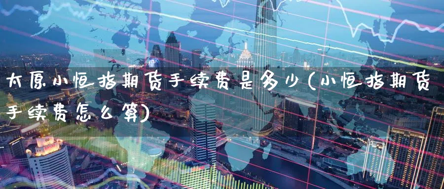 太原小恒指期货手续费是多少(小恒指期货手续费怎么算)_https://www.hougads.com_恒指学院_第1张